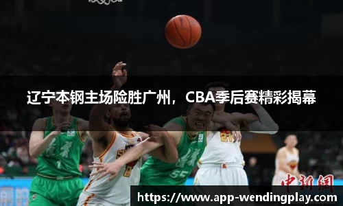 辽宁本钢主场险胜广州，CBA季后赛精彩揭幕