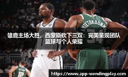 雄鹿主场大胜，西蒙斯砍下三双：完美呈现团队篮球与个人荣耀