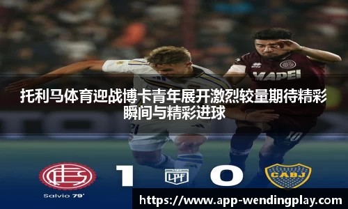 托利马体育迎战博卡青年展开激烈较量期待精彩瞬间与精彩进球