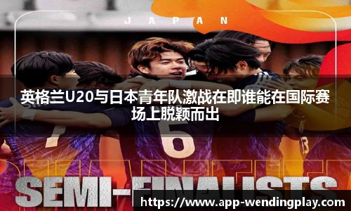 英格兰U20与日本青年队激战在即谁能在国际赛场上脱颖而出