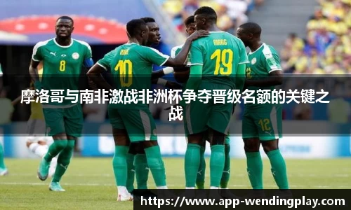 摩洛哥与南非激战非洲杯争夺晋级名额的关键之战