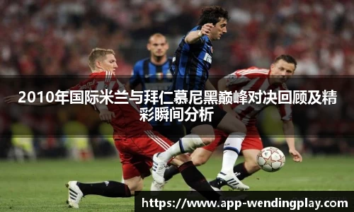 2010年国际米兰与拜仁慕尼黑巅峰对决回顾及精彩瞬间分析