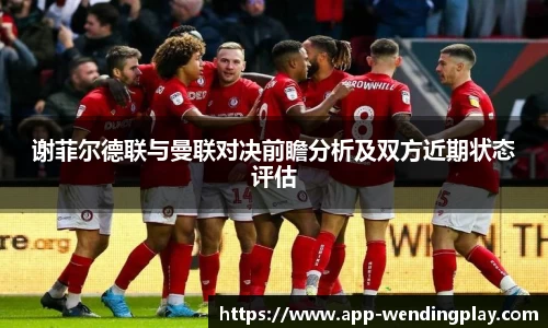 谢菲尔德联与曼联对决前瞻分析及双方近期状态评估