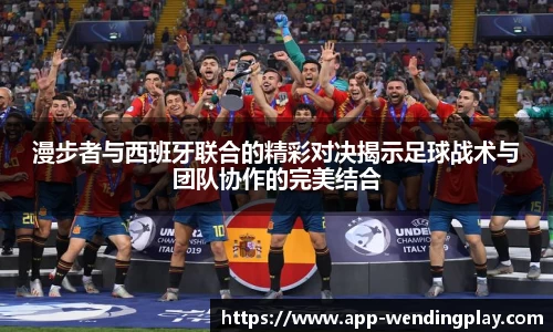 漫步者与西班牙联合的精彩对决揭示足球战术与团队协作的完美结合