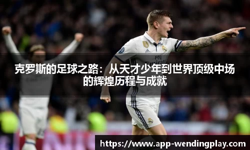 克罗斯的足球之路：从天才少年到世界顶级中场的辉煌历程与成就