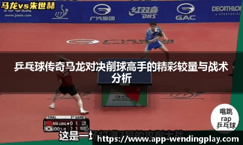乒乓球传奇马龙对决削球高手的精彩较量与战术分析
