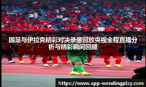 国足与伊拉克精彩对决录像回放央视全程直播分析与精彩瞬间回顾