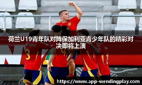 荷兰U19青年队对阵保加利亚青少年队的精彩对决即将上演