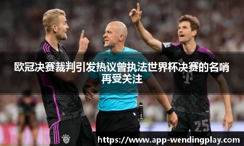 欧冠决赛裁判引发热议曾执法世界杯决赛的名哨再受关注