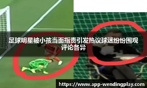 足球明星被小孩当面指责引发热议球迷纷纷围观评论各异
