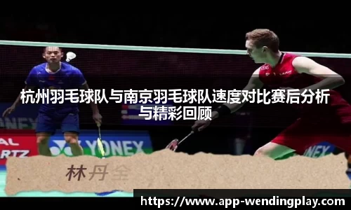 杭州羽毛球队与南京羽毛球队速度对比赛后分析与精彩回顾
