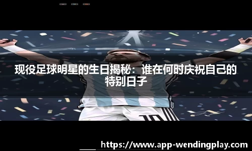 现役足球明星的生日揭秘：谁在何时庆祝自己的特别日子