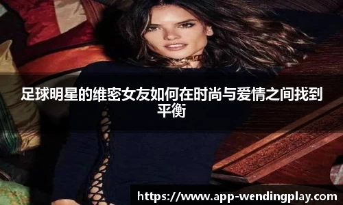 足球明星的维密女友如何在时尚与爱情之间找到平衡