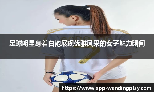 足球明星身着白袍展现优雅风采的女子魅力瞬间