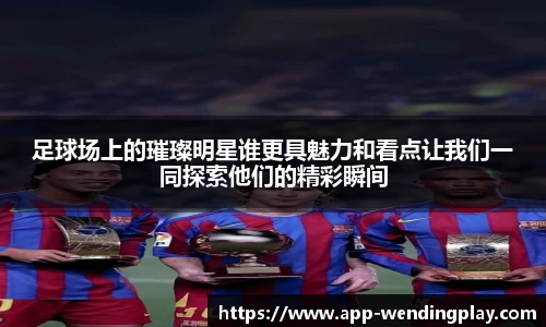 足球场上的璀璨明星谁更具魅力和看点让我们一同探索他们的精彩瞬间